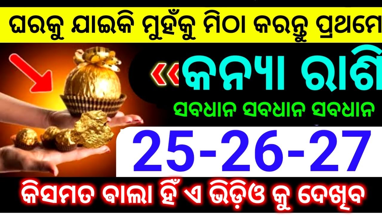 କନ୍ୟା ରାଶି 25-26-27 ତାରିଖ ଘରକୁ ଯାଇକି ମୁହଁକୁ ମିଠା କରନ୍ତୁ ଏ ଭିଡିଓ ବହୁତ ଗୁରୁତ୍ୱପୂର୍ଣ୍ଣ ଦେଖନ୍ତୁ