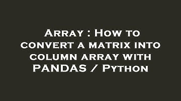 Array : How to convert a matrix into column array with PANDAS / Python