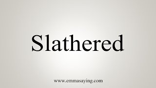 How To Say Slathered