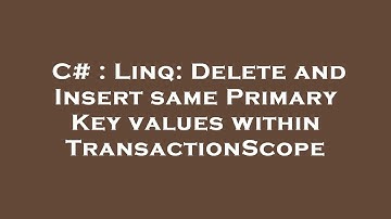 C# : Linq: Delete and Insert same Primary Key values within TransactionScope