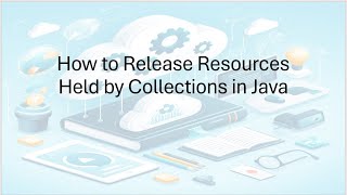 How to Release Resources Held by Collections in Java