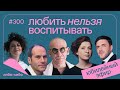 Любить нельзя воспитывать, выпуск #300 09.05.2023