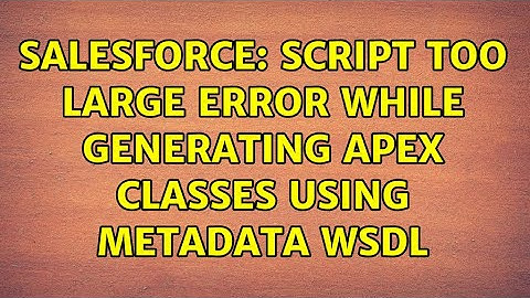 Salesforce: Script Too Large Error While Generating Apex Classes Using Metadata WSDL