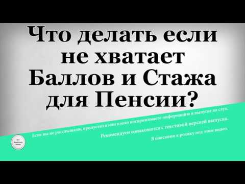 Что делать если не хватает Баллов и Стажа для Пенсии