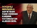 İYİ Partili Dervişoğlu: AKP iktidarı faize verirken karşıdır, vatandaştan alırken değil