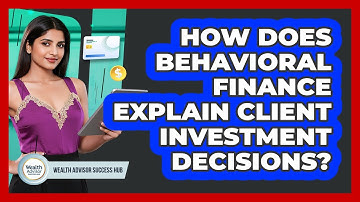 How Does Behavioral Finance Explain Client Investment Decisions? - Wealth Advisor Success Hub