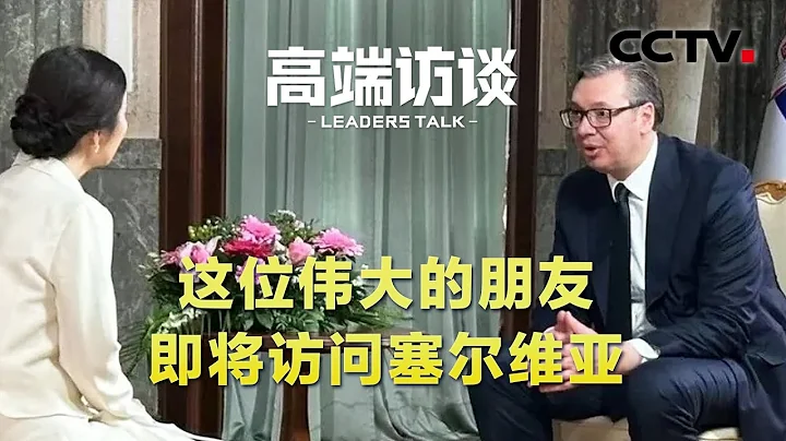 武契奇：這位偉大的朋友即將訪問塞爾維亞 | CCTV「高端訪談」 - 天天要聞