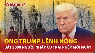 Ông Trump “đã căng” lệnh bắt 3000 người nhập cư mỗi ngày, lộ danh sách 8000 người Việt bị trục xuất?