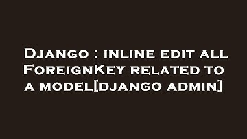 Django : inline edit all ForeignKey related to a model[django admin]