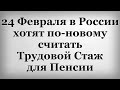 24 Февраля в России хотят по новому считать Трудовой Стаж для Пенсии