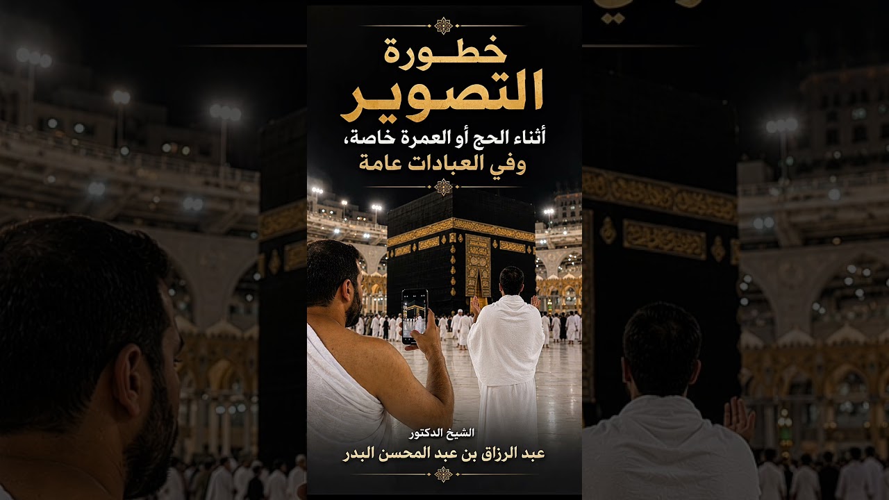 خطورة التصوير أثناء الحج أو العمرة خاصة، وفي العبادات عامة . الشيخ.د. عبد الرزاق بن عبد المحسن البدر