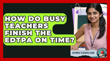 How Do Busy Teachers Finish The EdTPA On Time? - Aspiring Teacher Guide