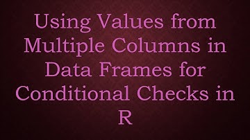 Using Values from Multiple Columns in Data Frames for Conditional Checks in R