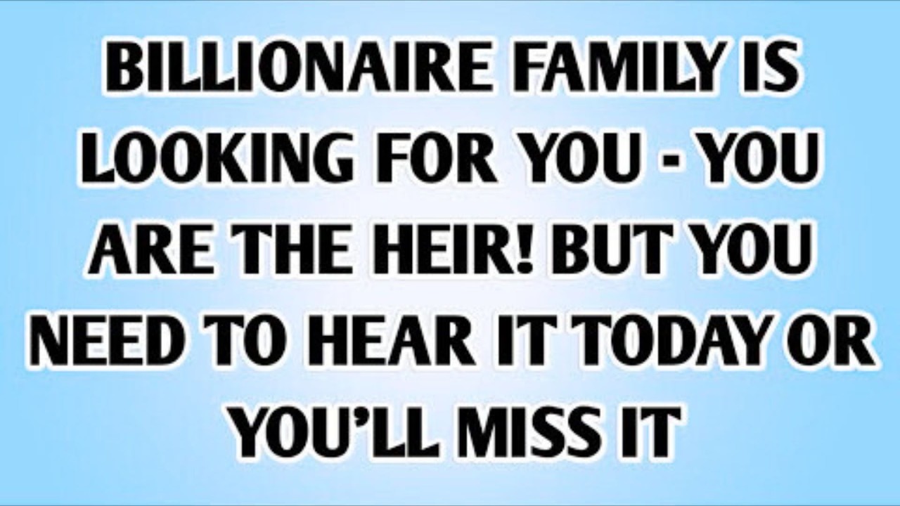 A BILLIONAIRE FAMILY IS LOOKING FOR YOU - YOU ARE THE HEIR! BUT YOU NEED TO HEAR IT TODAY OR....