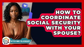 How To Coordinate Social Security With Your Spouse - Better Family Relationships