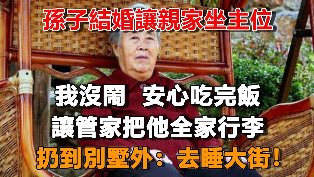 孫子結婚讓親家坐主位，讓我做廁所邊上，我沒鬧安心吃完飯，讓管家把他全家行李，扔到別墅外：去睡大街！#夜讀人生 #冰清玉潔 #情感故事  #為人處世 #不肖子孫 #養老故事 #樂齡故事匯
