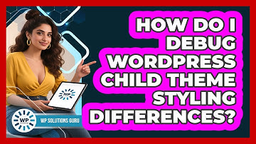 How Do I Debug WordPress Child Theme Styling Differences? - WP Solutions Guru