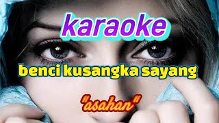 KARAOKE-BENCI KUSANGKA SAYANG-ASAHAN !! (@)