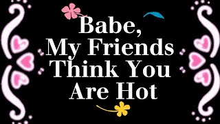 Babe, My Friends Think You Are Hot🌹😘💗💛❣️