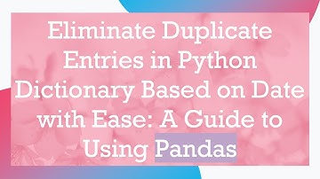 Eliminate Duplicate Entries in Python Dictionary Based on Date with Ease: A Guide to Using Pandas