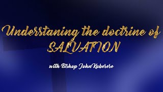 UNDERSTANDING THE DOCTRINE OF SALVATION BY BISHOP JOHN KABERERE