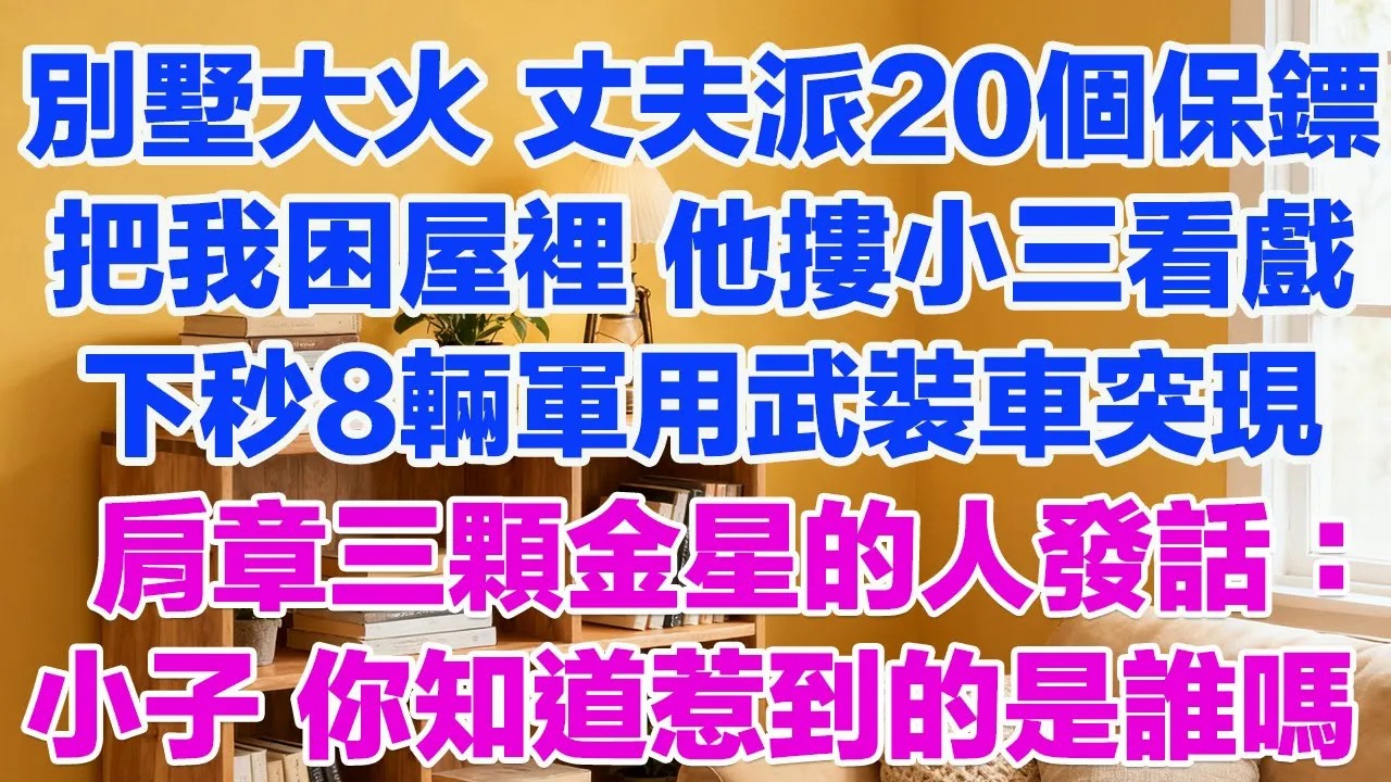別墅大火 丈夫派20個保鏢把我堵屋裡，他摟著小三在一旁看戲，下秒8輛軍用武裝車包圍現場，為首肩章三顆金星的人發話：小子 你知道惹到的是誰嗎#正能量 #故事分享 #生活經驗 #情感