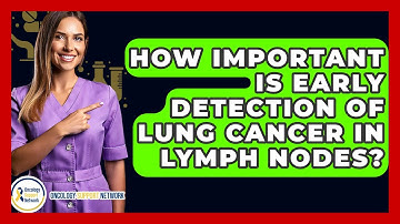 How Important Is Early Detection Of Lung Cancer In Lymph Nodes? - Oncology Support Network