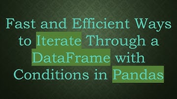 Fast and Efficient Ways to Iterate Through a DataFrame with Conditions in Pandas