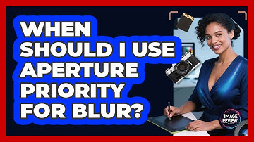 When Should I Use Aperture Priority For Blur?