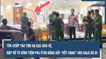 Tên cướp táo tợn hạ gục bảo vệ, đập vỡ tủ kính tiệm PNJ ở Đà Nẵng rồi “hốt vàng” vào balo bỏ đi