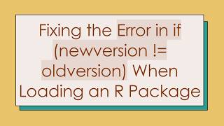Fixing the Error in if (newversion != oldversion) When Loading an R Package