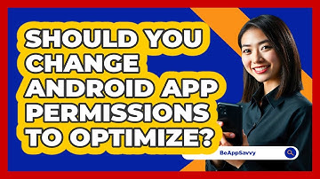 Should You Change Android App Permissions To Optimize? - Be App Savvy