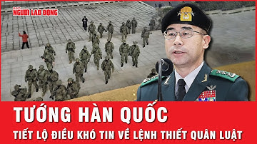 Tướng Hàn Quốc lần đầu tiết lộ choáng váng về lệnh thiết quân luật của Tổng thống Yoon