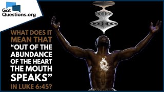 What does it mean that “out of the abundance of the heart the mouth speaks” in Luke 6:45?