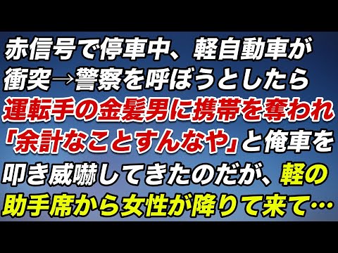 赤信号で停車中、軽自動車に衝突された→警察を呼ぼうとすると金髪運転手に携帯を奪われ「余計な事すんなや」と俺車を叩き威嚇してきたのだが、系の助手席から女性が降りてきて…【修羅場】