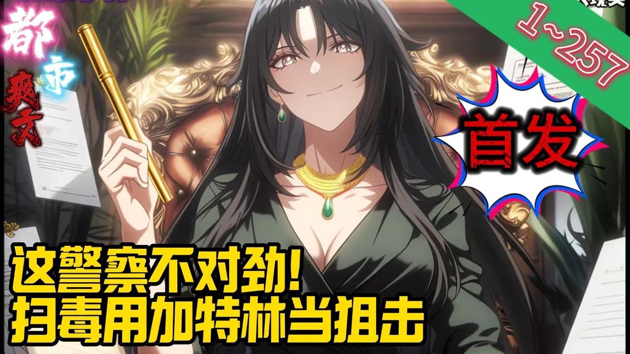 【首发】《这警察不对劲！扫毒用加特林当狙击》EP1~257  重生前，父亲是大领导，母亲是财政领导，警校毕业的江天成为一名禁毒警，天胡开局本以为能够大施拳脚。