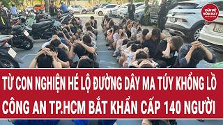 Từ con nghiện hé lộ đường dây ma túy khổng lồ, công an TP.HCM bắt khẩn cấp 140 người