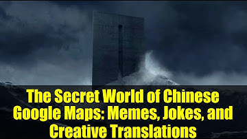 The Secret World of Chinese Google Maps: Memes, Jokes, and Creative Translations