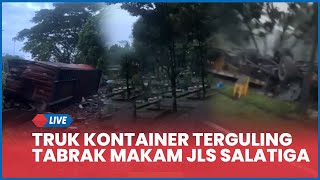 🔴 Kronologi Kecelakaan Truk Kontainer Terguling Tabrak Makam JLS Salatiga, 1 Meninggal