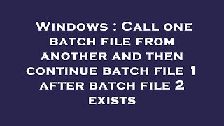 Windows : Call one batch file from another and then continue batch file 1 after batch file 2 exists