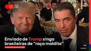 Enviado de Trump xinga brasileiras de "raça maldita" | STF mantém prisão de ex-chefe do BRB