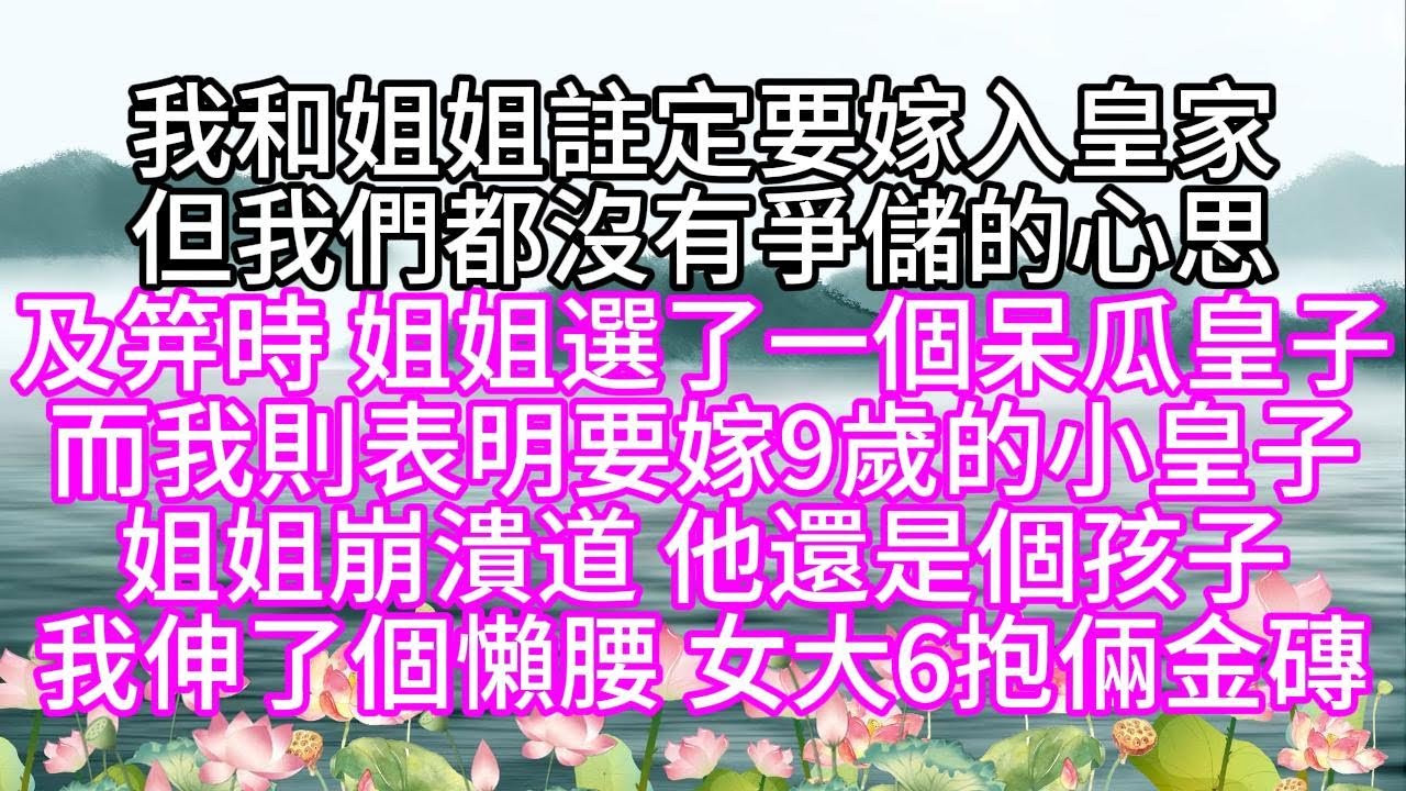 我和姐姐註定要嫁入皇家，但我們都沒有爭儲的心思，及笄時，姐姐選了一個呆瓜皇子，而我則表明要嫁9歲的小皇子，姐姐崩潰道，他還是個孩子，我伸了個懶腰，女大6抱倆金磚【幸福人生】