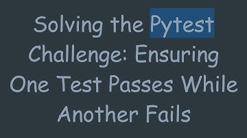 Solving the Pytest Challenge: Ensuring One Test Passes While Another Fails