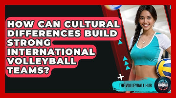 How Can Cultural Differences Build Strong International Volleyball Teams? - The Volleyball Hub