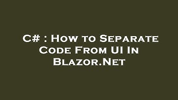 C# : How to Separate Code From UI In Blazor.Net