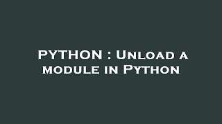 PYTHON : Unload a module in Python