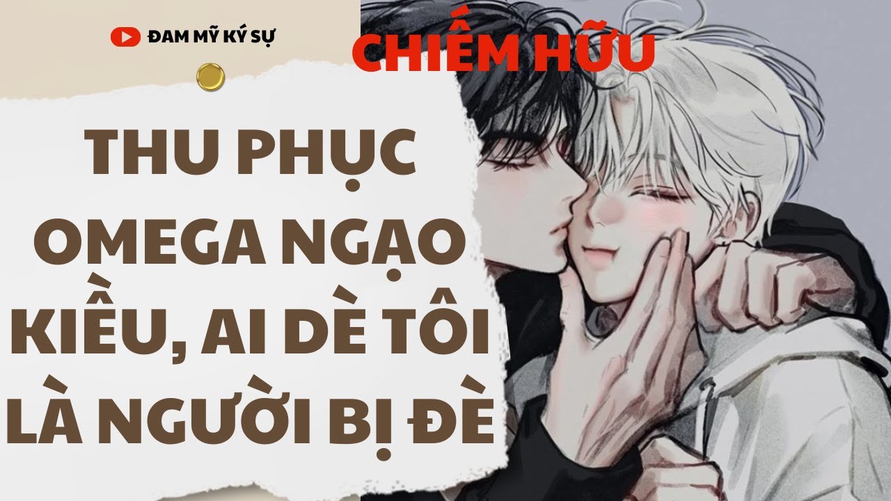 [BL][Đam Mỹ Audio][FULL] THU PHỤC OMEGA NGẠO KIỀU, AI DÈ TÔI LÀ NGƯỜI BỊ ĐÈ || Đam Mỹ Ký Sự