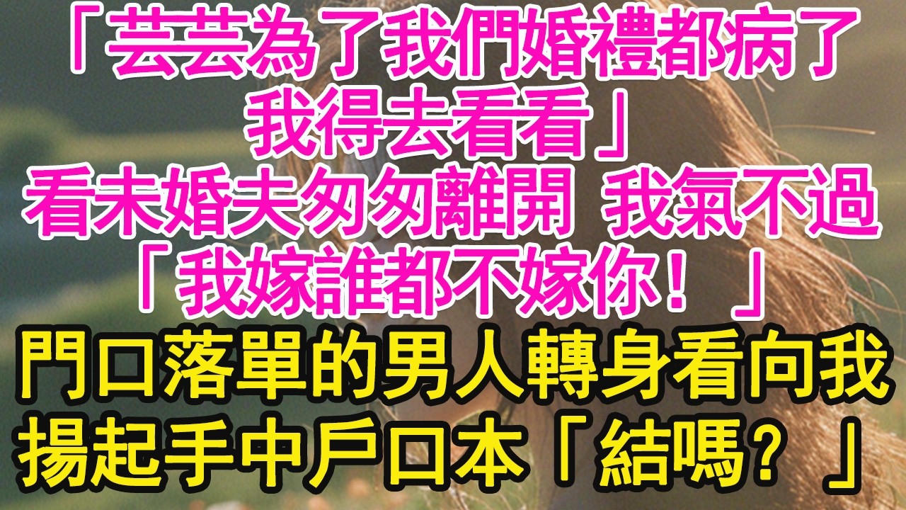 「芸芸為了我們婚禮都病了，我得去看看」看未婚夫匆匆離開 我氣不過，「我嫁誰都不嫁你！」門口落單的男人轉身看向我，揚起手中戶口本「結嗎？」【琉璃】【甜寵】【霸總】