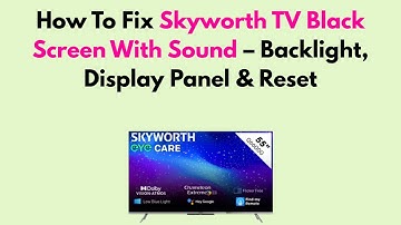 How To Fix Skyworth TV Black Screen With Sound – Backlight, Display Panel & Reset