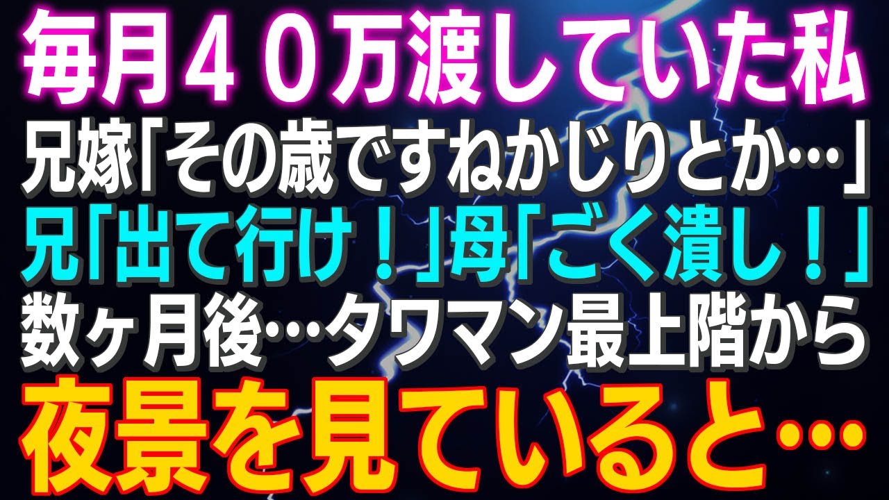 【スカッとする話】４０万毎月渡していた私 兄嫁「その歳ですねかじりとか…」兄「出て行け！」母「ごく潰し！」数ヶ月後タワマンから夜景を見ていると…